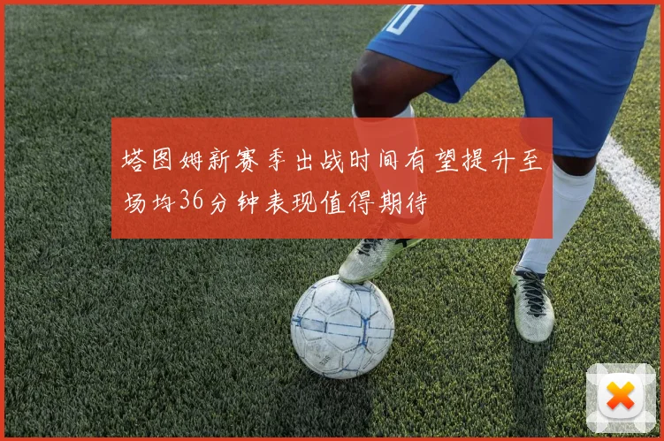 塔图姆新赛季出战时间有望提升至场均36分钟表现值得期待