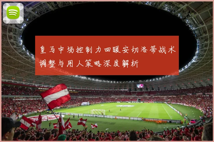 皇马中场控制力回暖安切洛蒂战术调整与用人策略深度解析