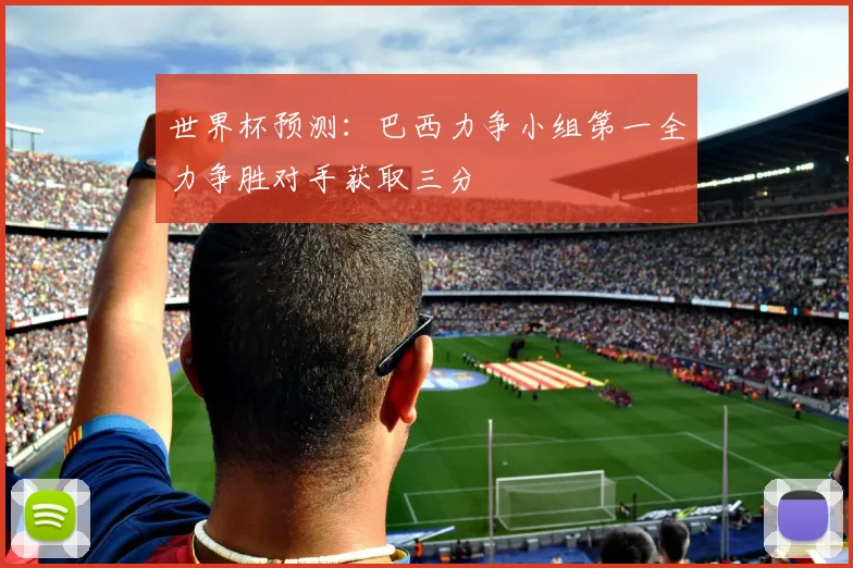 世界杯预测：巴西力争小组第一全力争胜对手获取三分