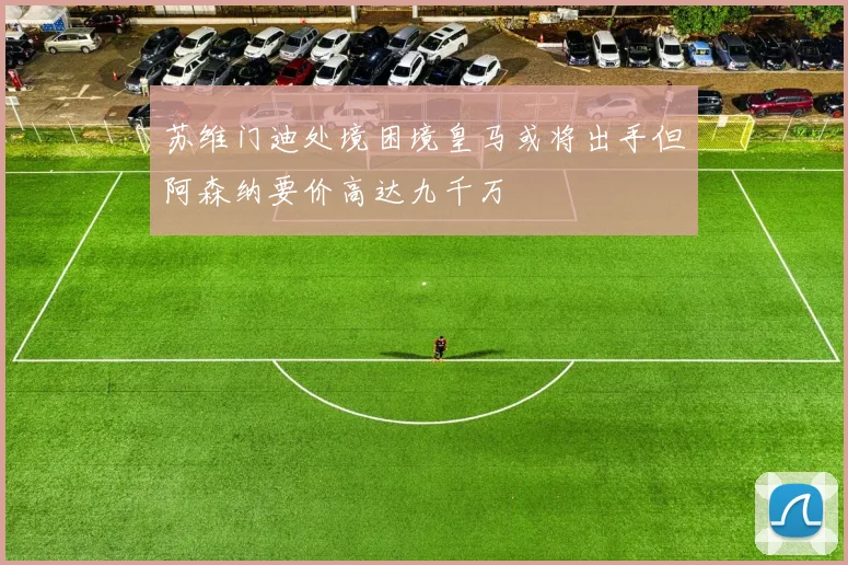 苏维门迪处境困境皇马或将出手但阿森纳要价高达九千万