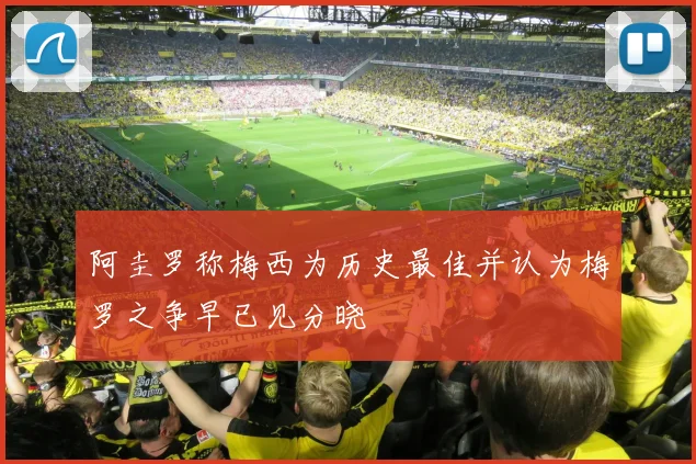 阿圭罗称梅西为历史最佳并认为梅罗之争早已见分晓