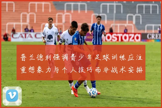 普兰德利强调青少年足球训练应注重想象力与个人技巧而非战术安排