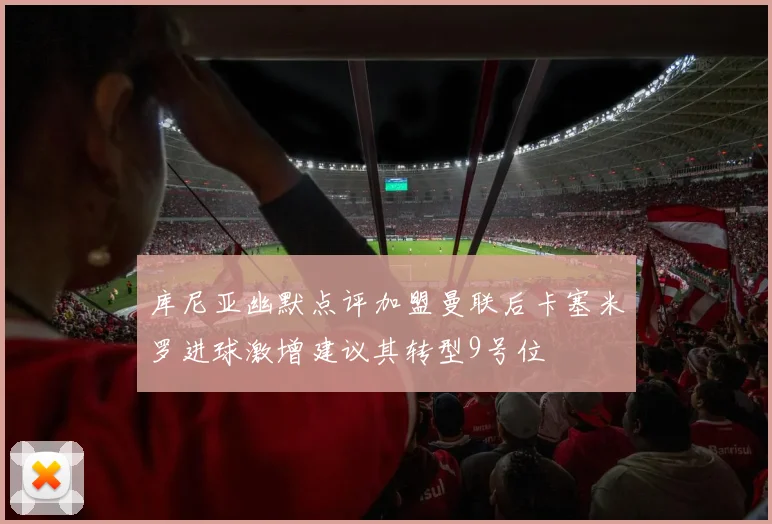 库尼亚幽默点评加盟曼联后卡塞米罗进球激增建议其转型9号位
