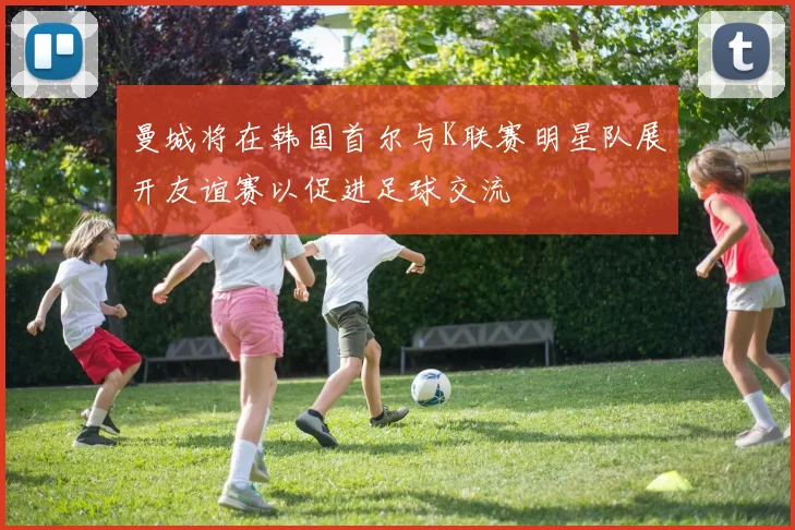 曼城将在韩国首尔与K联赛明星队展开友谊赛以促进足球交流