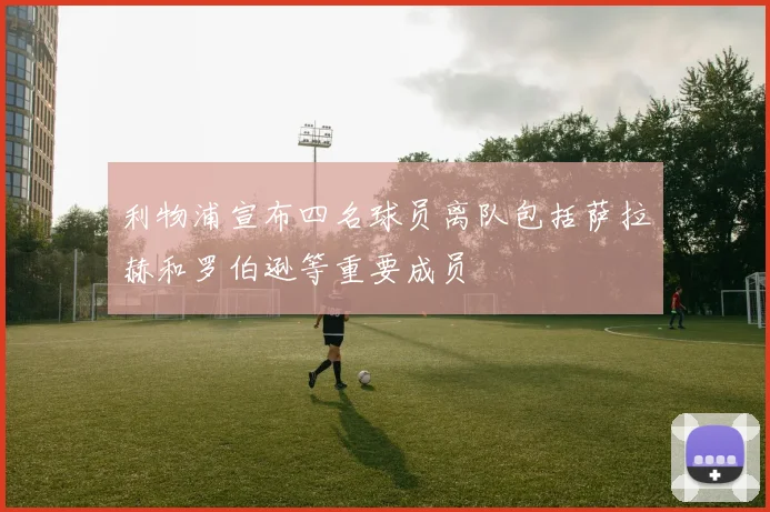 利物浦宣布四名球员离队包括萨拉赫和罗伯逊等重要成员