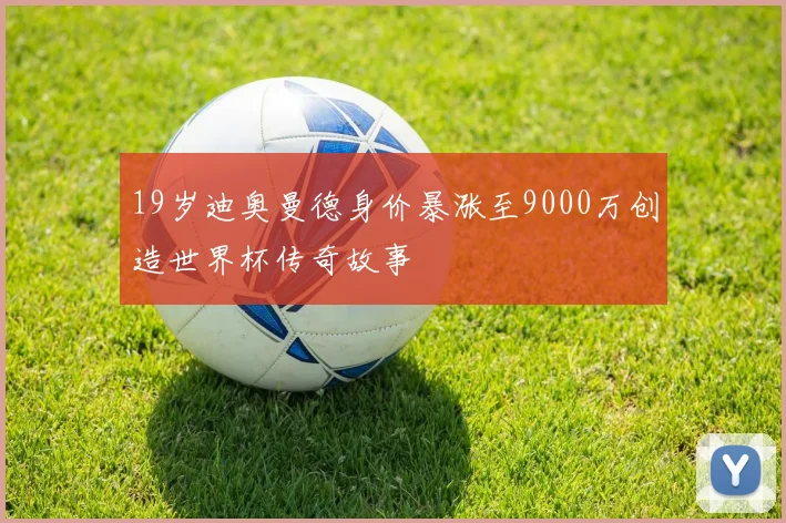 19岁迪奥曼德身价暴涨至9000万创造世界杯传奇故事