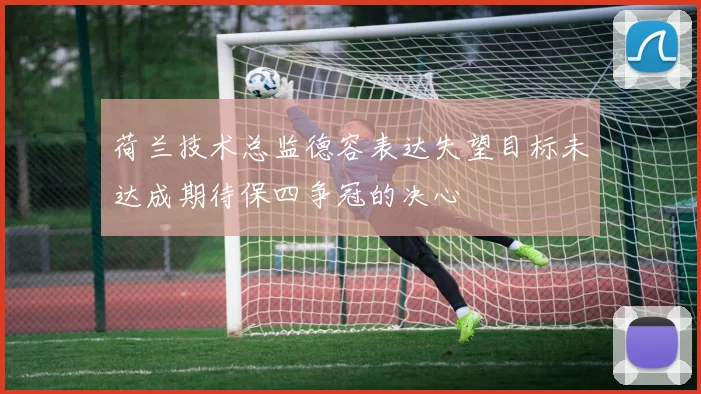 荷兰技术总监德容表达失望目标未达成期待保四争冠的决心