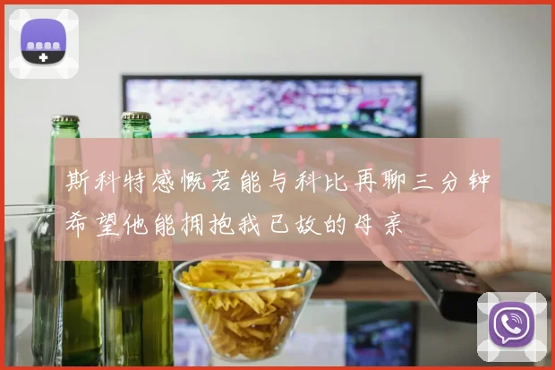 斯科特感慨若能与科比再聊三分钟希望他能拥抱我已故的母亲