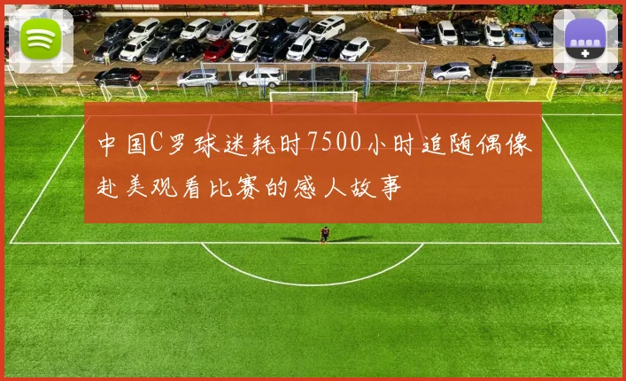 中国C罗球迷耗时7500小时追随偶像赴美观看比赛的感人故事