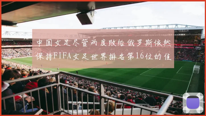 中国女足尽管两度败给俄罗斯依然保持FIFA女足世界排名第16位的佳绩
