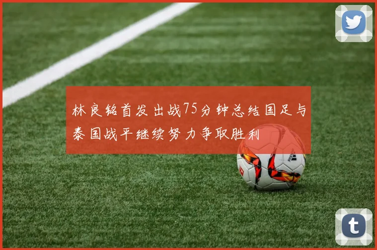 林良铭首发出战75分钟总结国足与泰国战平继续努力争取胜利