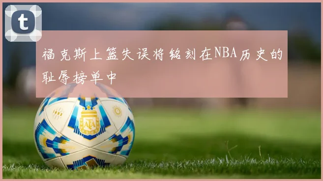 福克斯上篮失误将铭刻在NBA历史的耻辱榜单中