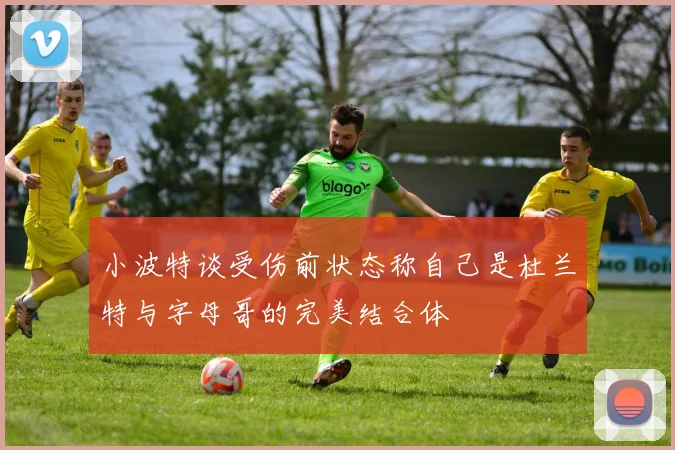 小波特谈受伤前状态称自己是杜兰特与字母哥的完美结合体