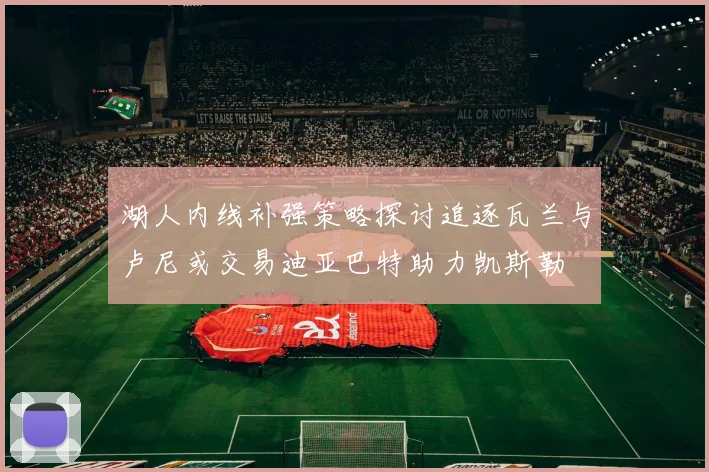 湖人内线补强策略探讨追逐瓦兰与卢尼或交易迪亚巴特助力凯斯勒